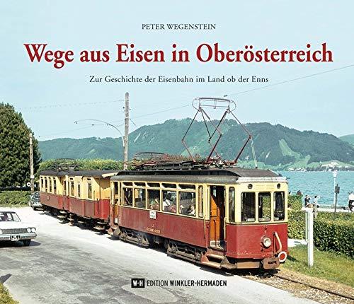 Wege aus Eisen in Oberösterreich: Zur Geschichte der Eisenbahn im Land ob der Enns