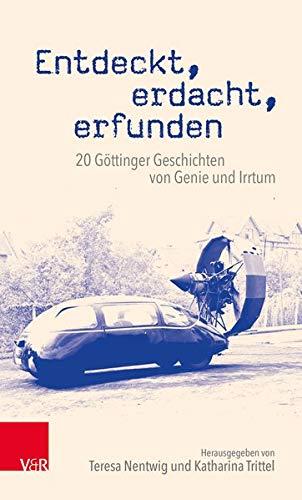 Entdeckt, erdacht, erfunden: 20 Göttinger Geschichten von Genie und Irrtum