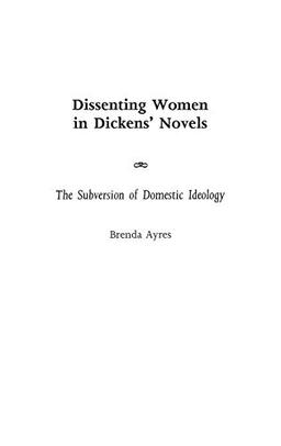 Dissenting Women in Dickens' Novels: The Subversion of Domestic Ideology (Contributions in Women's Studies)