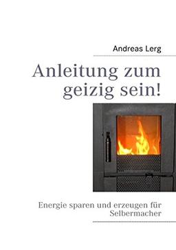 Anleitung zum geizig sein!: Energie sparen und erzeugen für Selbermacher