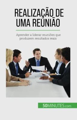 Realização de uma reunião: Aprender a liderar reuniões que produzem resultados reais