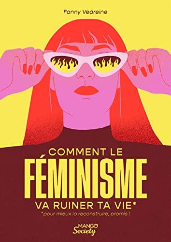 Comment le féminisme va ruiner ta vie : pour mieux la reconstruire, promis !