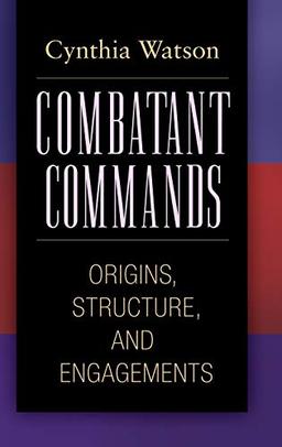 Combatant Commands: Origins, Structure, and Engagements (Praeger Security International)