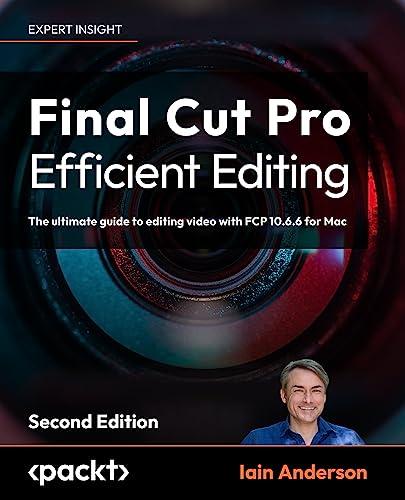 Final Cut Pro Efficient Editing: The ultimate guide to editing video with FCP for Mac, 2nd Edition: The ultimate guide to editing video with FCP 10.6.6 for Mac