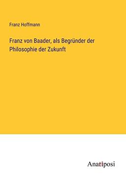 Franz von Baader, als Begründer der Philosophie der Zukunft