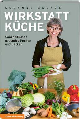 Wirkstatt Küche: Ganzheitliches gesundes Kochen und Backen