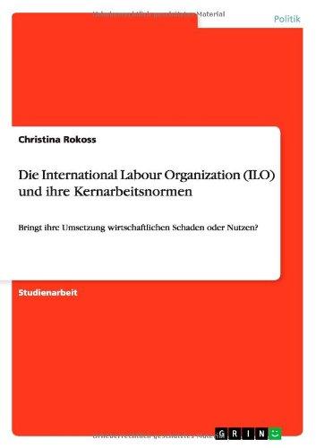 Die International Labour Organization (ILO) und ihre Kernarbeitsnormen: Bringt ihre Umsetzung wirtschaftlichen Schaden oder Nutzen?