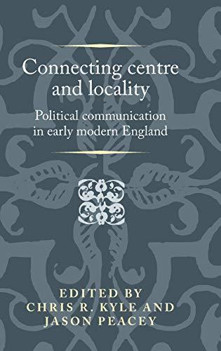 Kyle, C: Connecting Centre and Locality: Political Communication in Early Modern England (Politics, Culture and Society in Early Modern Britain)