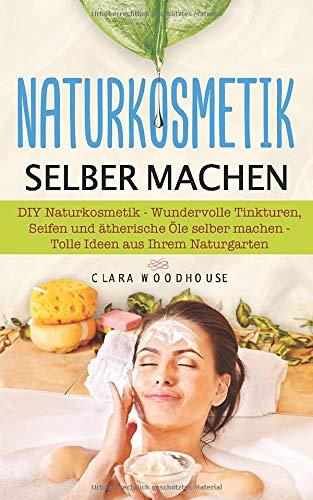 Naturkosmetik selber machen: DIY Naturkosmetik - Wundervolle Tinkturen, Seifen und ätherische Öle selber machen - Tolle Ideen aus Ihrem Naturgarten