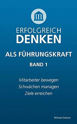 Erfolgreich denken als Führungskraft (Band 1): Mitarbeiter bewegen, Schwächen managen, Ziele erreichen.