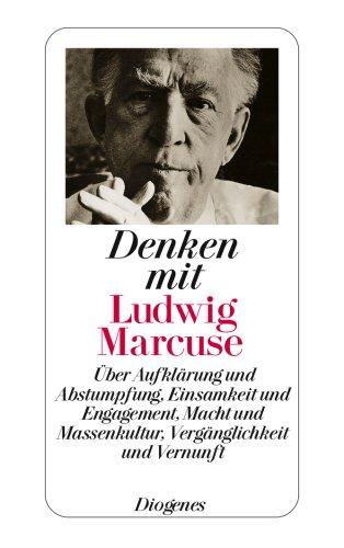 Denken mit Ludwig Marcuse: Über Aufklärung und Abstumpfung, Einsamkeit und Engagement, Macht und Massenkultur, Vergänglichkeit und Vernunft