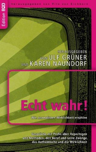 Echt wahr! Wie Journalisten Wirklichkeit erzählen: Gespräche mit Profis über Reportagen und  Methoden, den Beruf und seine Zwänge,  das Authentische und die Wirklichkeit