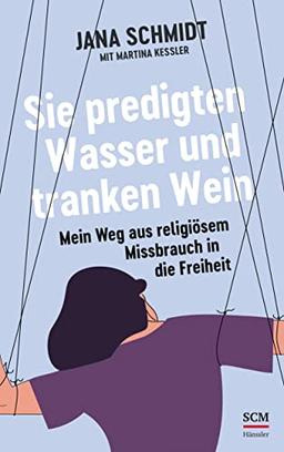 Sie predigten Wasser und tranken Wein: Mein Weg aus religiösem Missbrauch in die Freiheit