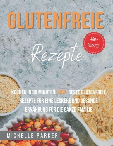 Glutenfreie Rezepte: Kochen in 30 Minuten: 400+ beste glutenfreie Rezepte für eine leckere und gesunde Ernährung für die ganze Familie