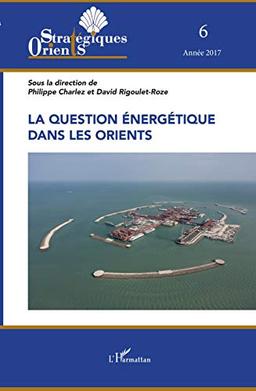 Orients stratégiques, n° 6. La question énergétique dans les Orients