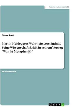 Martin Heideggers Wahrheitsverständnis. Seine Wissenschaftskritik in seinem Vortrag "Was ist Metaphysik?"