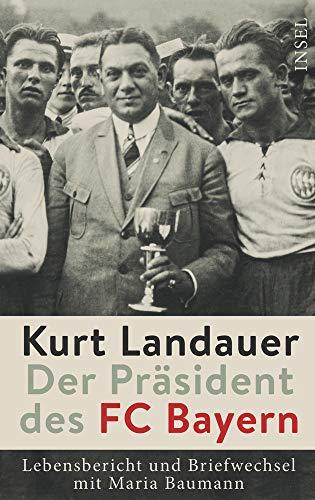 Kurt Landauer - Der Präsident des FC Bayern: Lebensbericht und Briefwechsel mit Maria Baumann