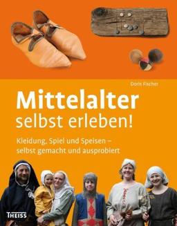 Mittelalter selbst erleben!: Kleidung, Spiel und Speisen - selbst gemacht und ausprobiert