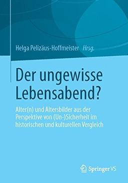 Der ungewisse Lebensabend?: Alter(n) und Altersbilder aus der Perspektive von (Un-) Sicherheit im historischen und kulturellen Vergleich