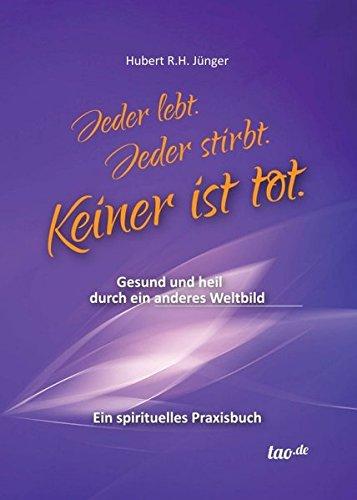 Jeder lebt. Jeder stirbt. Keiner ist tot.: Gesund und heil durch ein anderes Weltbild - Ein spirituelles Praxisbuch