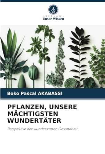 PFLANZEN, UNSERE MÄCHTIGSTEN WUNDERTÄTER: Perspektive der wundersamen Gesundheit