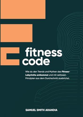 Fitnesscode: Wie du den Trends und Mythen des Fitness Labyrinths entkommst und mit zeitlosen Prinzipien aus dem Durchschnitt ausbrichst