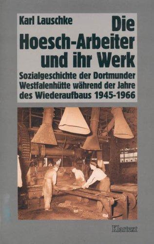 Die Hoesch-Arbeiter und ihr Werk: Sozialgeschichte der Dortmunder Westfalenhütte während der Jahre des Wiederaufbaus 1945-1966