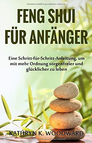 Feng Shui für Anfänger: Eine Schritt-für-Schritt-Anleitung, um mit mehr Ordnung sorgenfreier und glücklicher zu leben