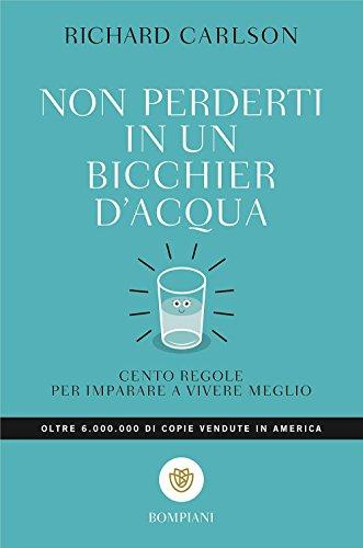 Non perderti in un bicchier d'acqua. Cento regole per imparare a vivere meglio