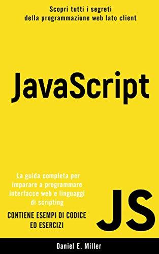 JAVASCRIPT: Scopri tutti i segreti della programmazione web lato client. La guida completa per imparare a programmare interfacce web e linguaggi di scripting. CONTIENE ESEMPI DI CODICE ED ESERCIZI