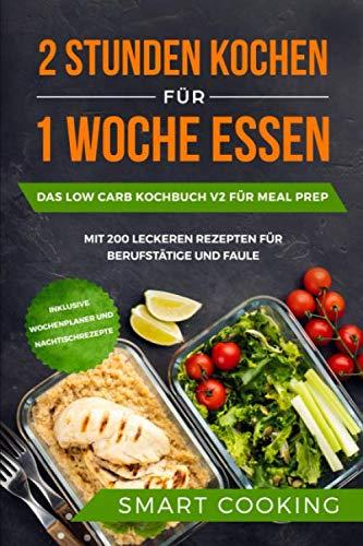 2 Stunden kochen für 1 Woche essen: Das Low Carb Kochbuch V2 für Meal Prep - mit 200 leckeren Rezepten für Berufstätige und Faule inklusive Wochenplaner und Nachtischrezepte