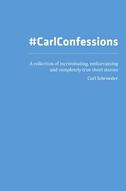 Carl Confessions: A Collection of Incriminating, Embarrassing and Completely True Short Stories