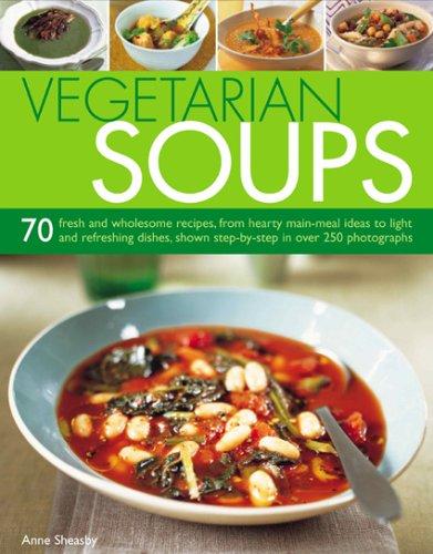 Vegetarian Soups: 70 Fresh and Wholesome Recipes, from Hearty Main-Meal Ideas to Light and Refreshing Dishes, Shown Step-By-Step in Over: 70 Fresh and ... Shown Step-by-step in Over 250 Photographs