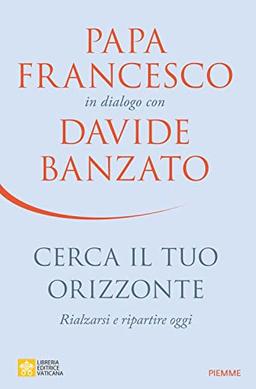 Cerca il tuo orizzonte. Rialzarsi e ripartire oggi. Papa Francesco in dialogo con Davide Banzato