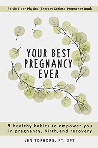 Your Best Pregnancy Ever: 9 Healthy Habits to Empower You in Pregnancy, Birth, and Recovery (Pelvic Floor Physical Therapy Series: Pregnancy Book, Band 1)