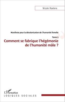 Manifeste pour une décolonisation de l'humanité femelle. Vol. 5. Comment se fabrique l'hégémonie de l'humanité mâle ?