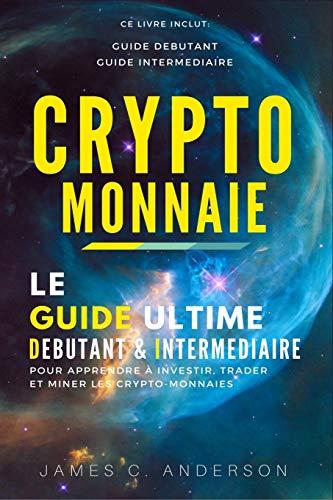 Crypto-monnaie: Le Guide Ultime Débutant et Intermédiaire pour Apprendre à Investir, Trader et Miner les Crypto-Monnaies