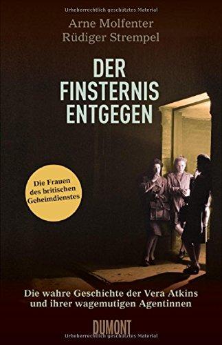 Der Finsternis entgegen: Die wahre Geschichte der Vera Atkins und ihrer mutigen Agentinnen im Zweiten Weltkrieg