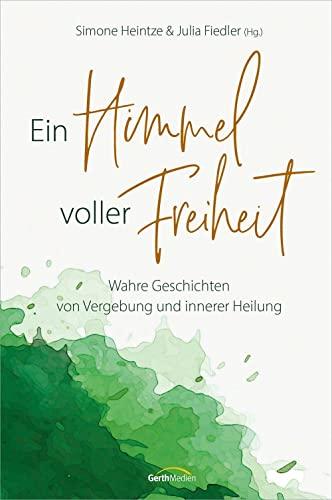 Ein Himmel voller Freiheit: Wahre Geschichten von Vergebung und innerer Heilung