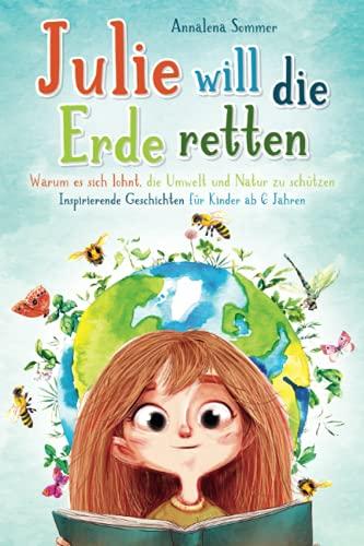 Julie will die Erde retten: Warum es sich lohnt, die Umwelt und Natur zu schützen. Inspirierende Geschichten für Kinder ab 6 Jahren