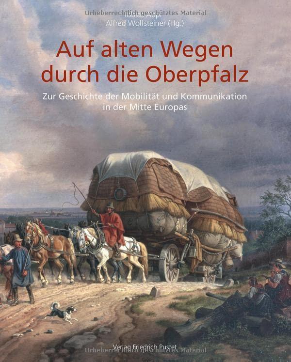 Auf alten Wegen durch die Oberpfalz: Zur Geschichte der Mobilität und Kommunikation in der Mitte Europas (Beiträge zur Geschichte und Kultur der Oberpfalz)