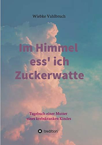 Im Himmel ess' ich Zuckerwatte: Tagebuch einer Mutter eines krebskranken Kindes