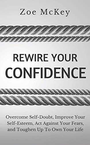 Rewire Your Confidence: Overcome Self-Doubt, Improve Your Self-Esteem, Act Against Your Fears, and Toughen Up To Own Your Life (Cognitive Development, Band 5)