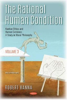 The Rational Human Condition: Kantian Ethics and Human Existence : a Study in Moral Philosophy: Volume 3 - Kantian Ethics and Human Existence - A Study in Moral Philosophy (World Philosophy)