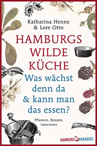 Hamburgs wilde Küche: Was wächst denn da & kann man das essen? Pflanzen, Rezepte, Interviews