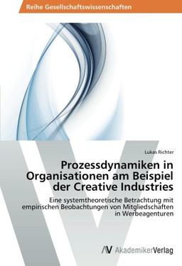 Prozessdynamiken in Organisationen am Beispiel der Creative Industries: Eine systemtheoretische Betrachtung mit empirischen Beobachtungen von Mitgliedschaften in Werbeagenturen