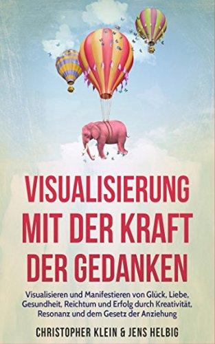 Visualisierung mit der Kraft der Gedanken: Visualisieren und Manifestieren von Glück, Liebe, Gesundheit, Reichtum und Erfolg durch Kreativität, Resonanz und dem Gesetz der Anziehung