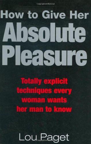 How to Give Her Absolute Pleasure: Totally Explicit Techniques Every Woman Wants Her Man to Know