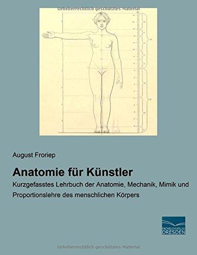 Anatomie fuer Kuenstler: Kurzgefasstes Lehrbuch der Anatomie, Mechanik, Mimik und Proportionslehre des menschlichen Koerpers