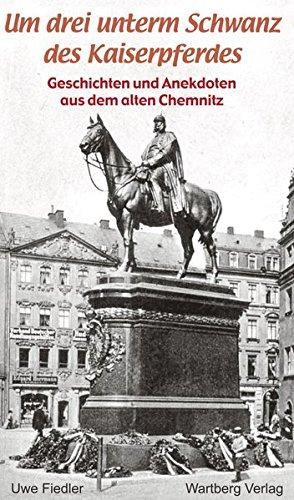 Um drei unterm Schwanz des Kaiserpferdes. Geschichten und Anekdoten aus dem alten Chemnitz